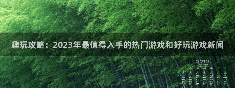 天美娱乐平台登录线路：趣玩攻略：2023年最值得入手的热门游