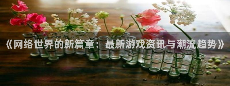 天美娱乐什么意思：《网络世界的新篇章：最新游戏资讯与潮流趋势