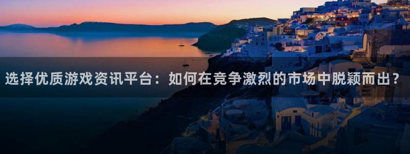天美娱乐注册平台：选择优质游戏资讯平台：如何在竞争激烈的市场
