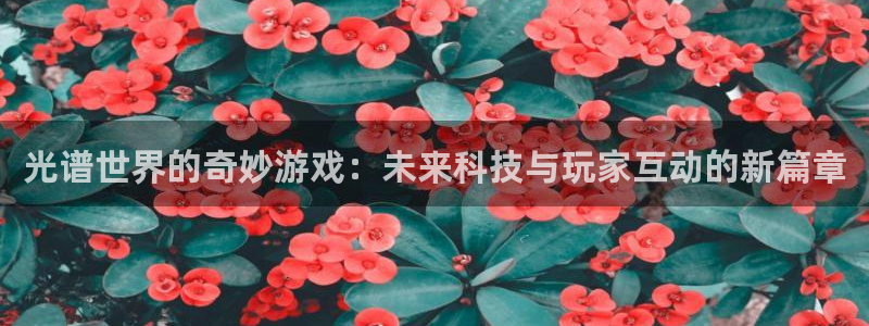 天美娱乐平台注册：光谱世界的奇妙游戏：未来科技与玩家互动的新