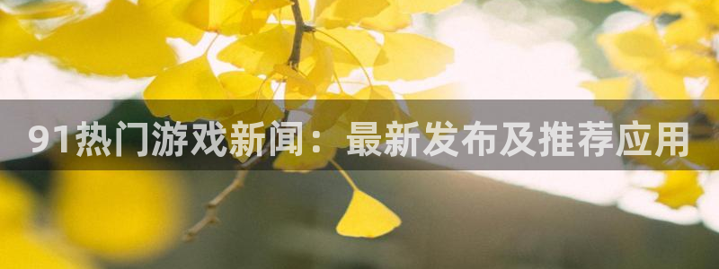 天美娱乐平台注册：91热门游戏新闻：最新发布及推荐应用