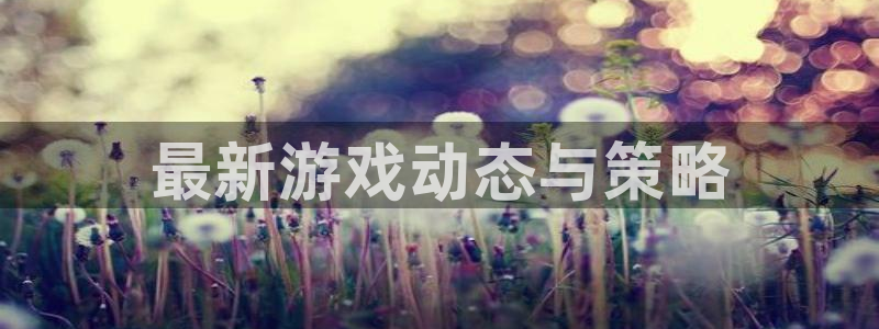 天美娱乐下载：最新游戏动态与策略
