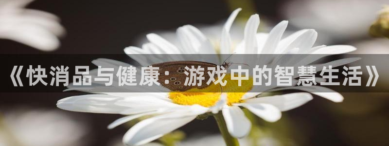 天美娱乐网页登录入口：《快消品与健康：游戏中的智慧生活》