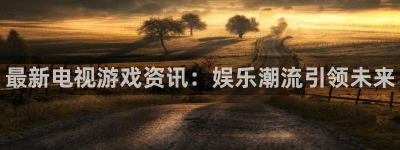 天美娱乐平台官方网站：最新电视游戏资讯：娱乐潮流引领未来